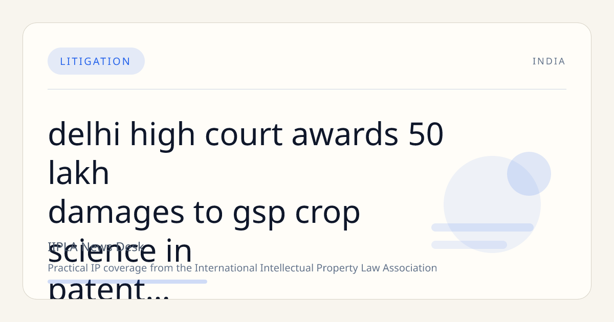 Delhi High Court Awards ₹50 Lakh Damages to GSP Crop Science in Patent Infringement Suit Against BR Agrotech and Marketer