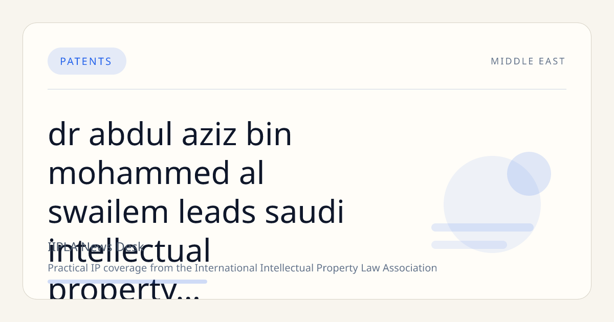 Dr. Abdul Aziz bin Mohammed Al-Swailem Leads Saudi Intellectual Property Authority, Advances Global IP Collaboration