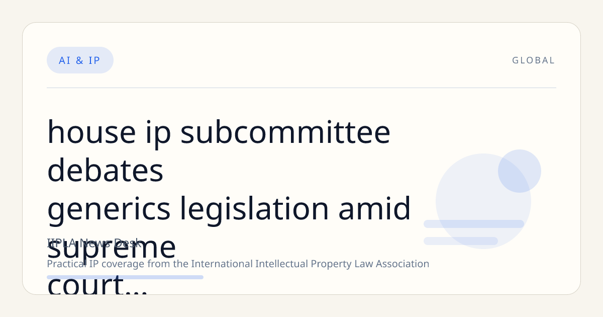 House IP Subcommittee Debates Generics Legislation Amid Supreme Court Hikma Ruling; Trump Supports REPAIR Act; X Seeks FTC Order Modification Citing AI Leadership