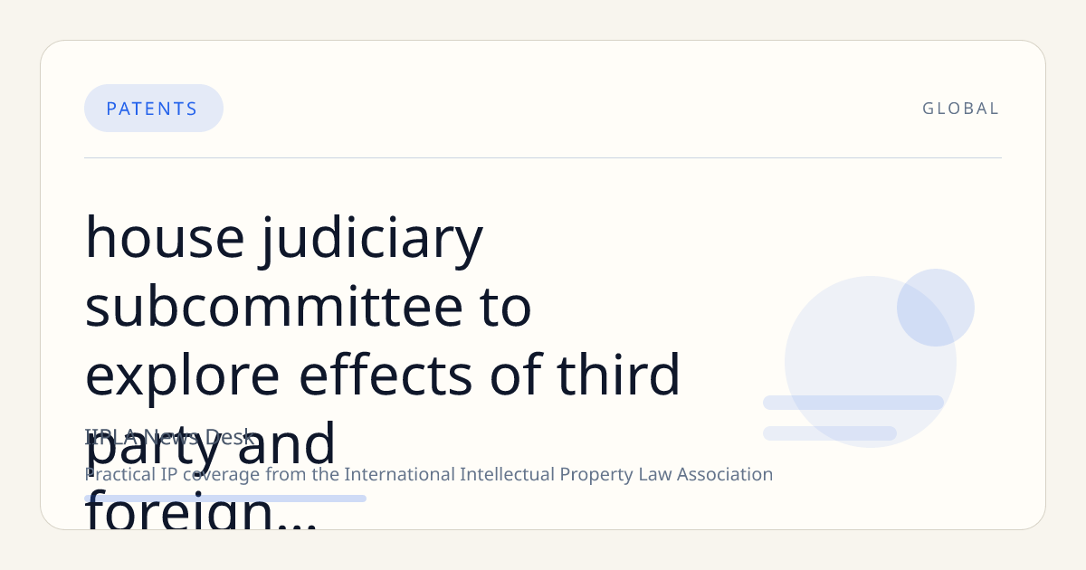 House Judiciary Subcommittee to Explore Effects of Third-Party and Foreign-Financed IP Litigation on U.S. System and Security