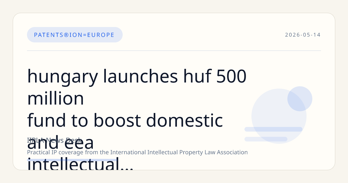 Hungary Launches HUF 500 Million Fund to Boost Domestic and EEA Intellectual Property Protection and Commercialization