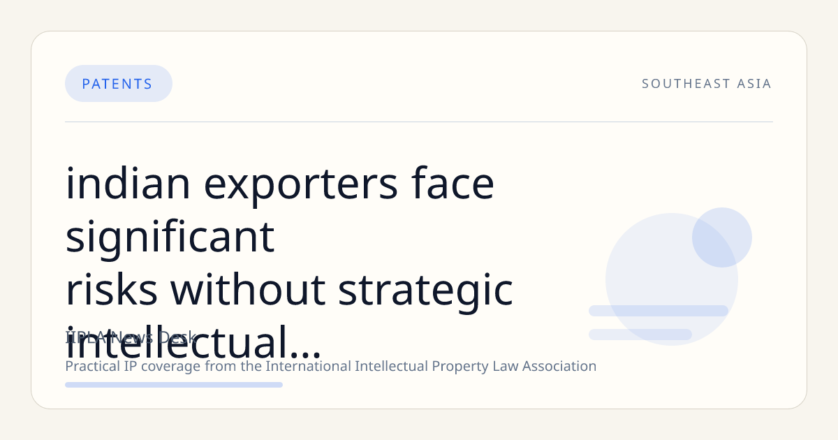 Indian Exporters Face Significant Risks Without Strategic Intellectual Property Planning, Report Warns