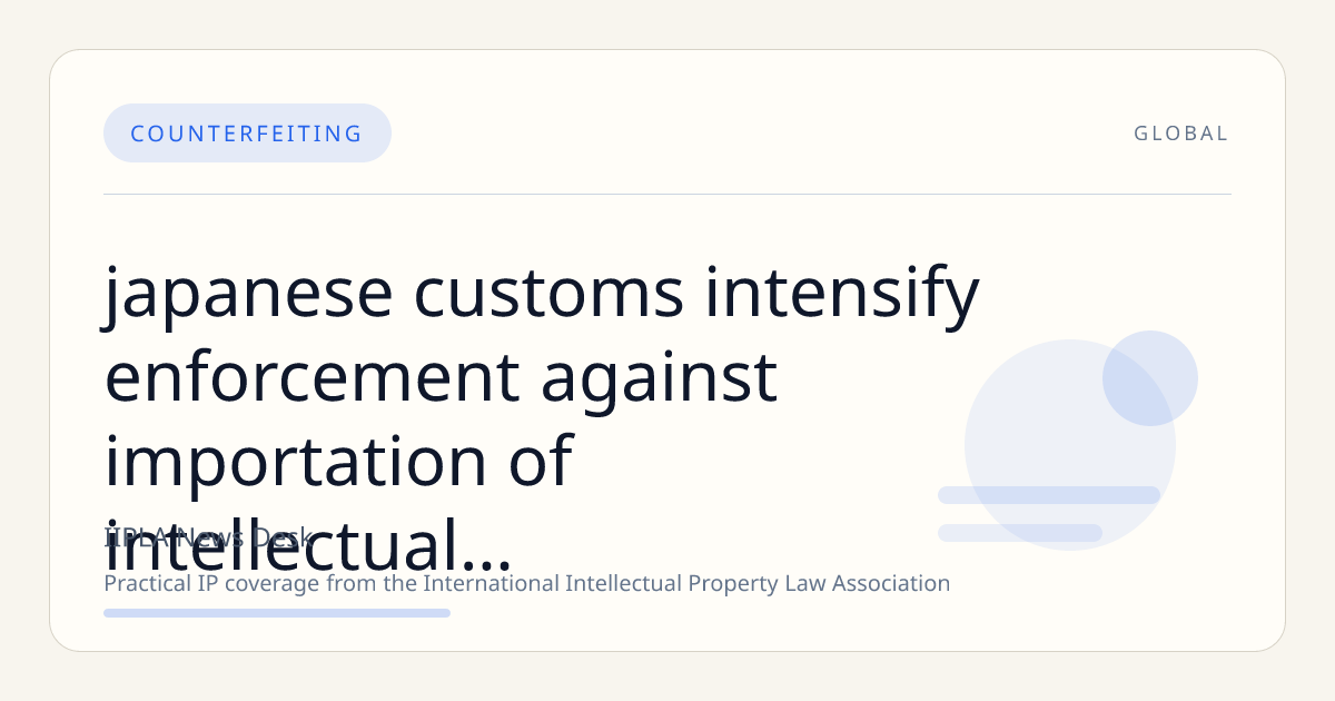 Japanese Customs Intensify Enforcement Against Importation of Intellectual Property-Infringing Goods
